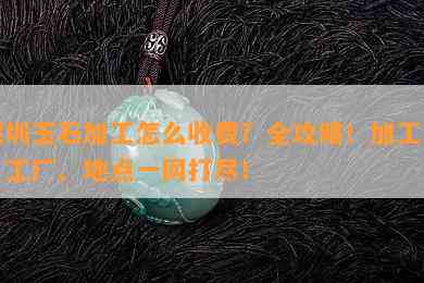 深圳玉石加工怎么收费？全攻略！加工店、工厂、地点一网打尽！