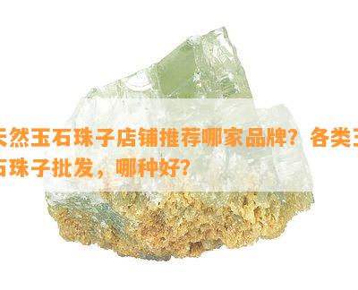 天然玉石珠子店铺推荐哪家品牌？各类玉石珠子批发，哪种好？