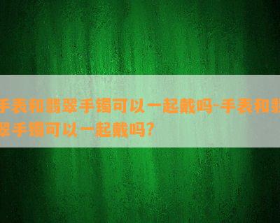 手表和翡翠手镯可以一起戴吗-手表和翡翠手镯可以一起戴吗?