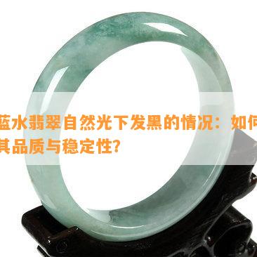 老蓝水翡翠自然光下发黑的情况：怎样判断其品质与稳定性？