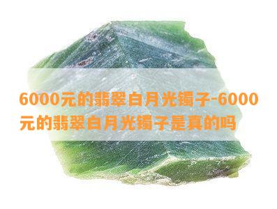 6000元的翡翠白月光镯子-6000元的翡翠白月光镯子是真的吗