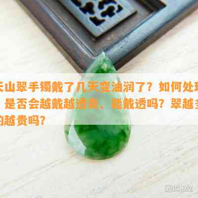 天山翠手镯戴了几天变油润了？如何处理？是否会越戴越透亮、能戴透吗？翠越多的越贵吗？