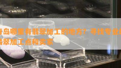 青岛哪里有翡翠加工的地方？寻找专业的翡翠加工点和卖家