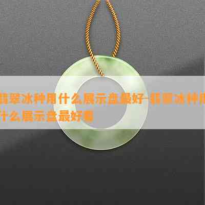 翡翠冰种用什么展示盘更好-翡翠冰种用什么展示盘更好看