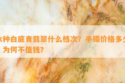 冰种白底青翡翠什么档次？手镯价格多少？为何不值钱？