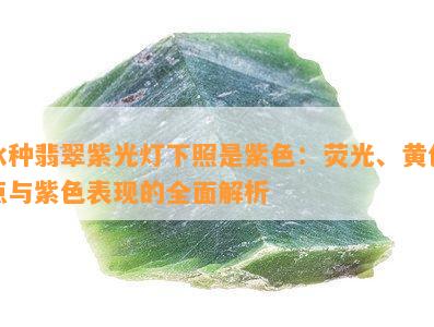 冰种翡翠紫光灯下照是紫色：荧光、黄色点与紫色表现的全面解析