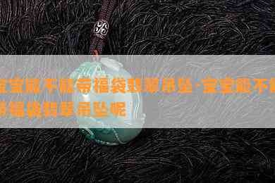 宝宝能不能带福袋翡翠吊坠-宝宝能不能带福袋翡翠吊坠呢