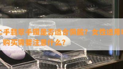 二手翡翠手镯是否适合佩戴？女性适用吗？购买需要注意什么？