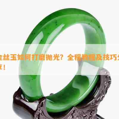 金丝玉怎样打磨抛光？全程教程及技巧分享！