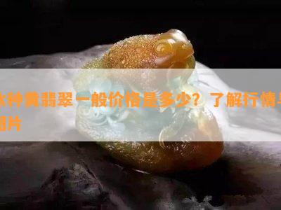 冰种黄翡翠一般价格是多少？熟悉行情与图片