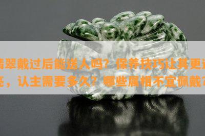 翡翠戴过后能送人吗？保养技巧让其更透亮，认主需要多久？哪些属相不宜佩戴？