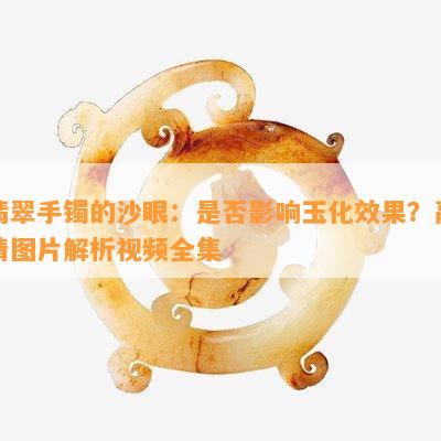 翡翠手镯的沙眼：是否影响玉化效果？高清图片解析视频全集