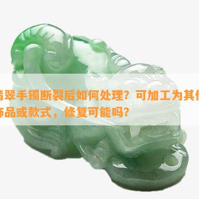 翡翠手镯断裂后如何处理？可加工为其他饰品或款式，修复可能吗？