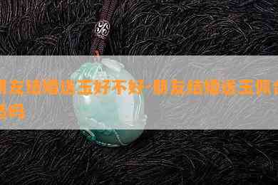 朋友结婚送玉好不好-朋友结婚送玉佩合适吗