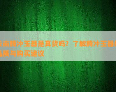 云南腾冲玉器是真货吗？了解腾冲玉器的品质与购买建议