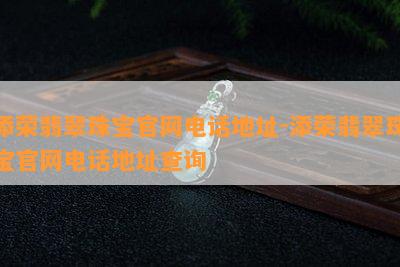 添荣翡翠珠宝官网电话地址-添荣翡翠珠宝官网电话地址查询