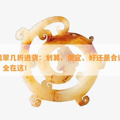 翡翠几折进货：划算、便宜、好还是合适？全在这！