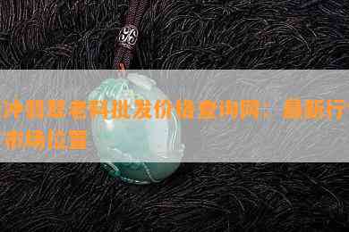 腾冲翡翠老料批发价格查询网：最新行情与市场位置