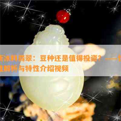 新冰料翡翠：豆种还是值得投资？——价值解析与特性介绍视频