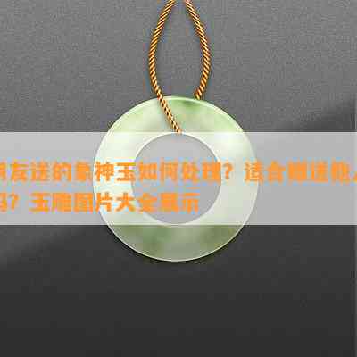 朋友送的象神玉怎样解决？适合赠送他人吗？玉雕图片大全展示