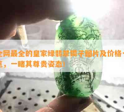 全网最全的皇家绿翡翠镯子图片及价格一览，一其尊贵姿态！