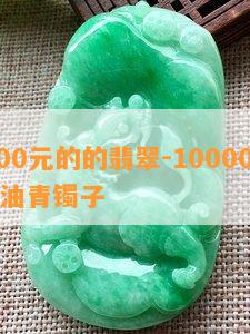 10000元的的翡翠-10000元的翡翠油青镯子