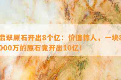 翡翠原石开出8个亿：价值惊人，一块8000万的原石竟开出10亿！