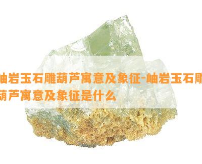 岫岩玉石雕葫芦寓意及象征-岫岩玉石雕葫芦寓意及象征是什么