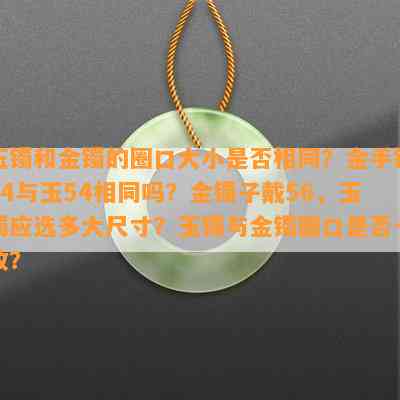 玉镯和金镯的圈口大小是否相同？金手镯54与玉54相同吗？金镯子戴56，玉镯应选多大尺寸？玉镯与金镯圈口是否一致？