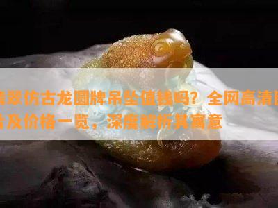 翡翠仿古龙圆牌吊坠值钱吗？全网高清图片及价格一览，深度解析其寓意