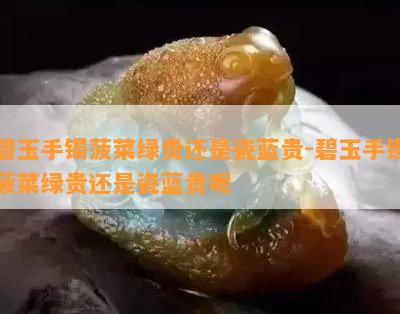 碧玉手镯菠菜绿贵还是瓷蓝贵-碧玉手镯菠菜绿贵还是瓷蓝贵呢