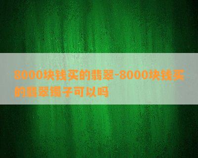 8000块钱买的翡翠-8000块钱买的翡翠镯子可以吗