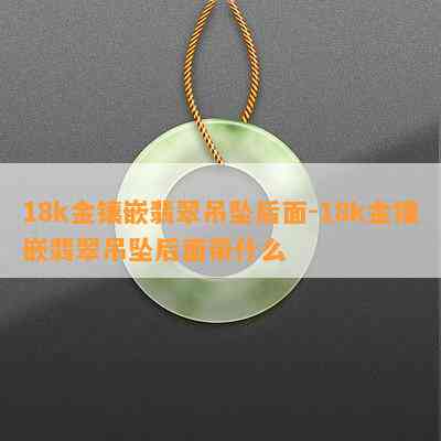 18k金镶嵌翡翠吊坠后面-18k金镶嵌翡翠吊坠后面带什么