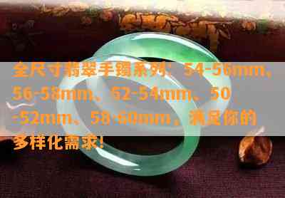 全尺寸翡翠手镯系列：54-56mm、56-58mm、52-54mm、50-52mm、58-60mm，满足你的多样化需求！