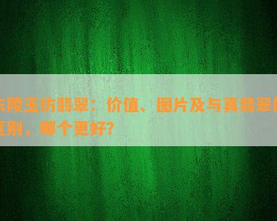 东陵玉仿翡翠：价值、图片及与真翡翠的区别，哪个更好？