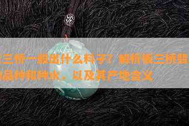 板三桥一般出什么料子？解析板三桥翡翠的品种和种水，以及其产地含义