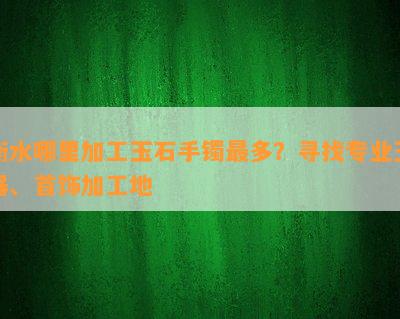 衡水哪里加工玉石手镯最多？寻找专业玉器、首饰加工地