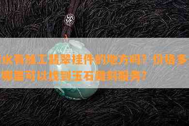 衡水有加工翡翠挂件的地方吗？价格多少？哪里可以找到玉石雕刻服务？