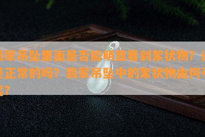 翡翠吊坠里面是否能明显看到絮状物？这是正常的吗？翡翠吊坠中的絮状物由何引起？