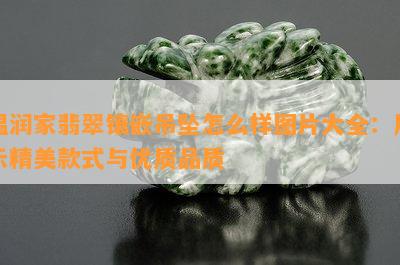 温润家翡翠镶嵌吊坠怎么样图片大全：展示精美款式与优质品质