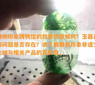 徽州印象博物馆的翡翠价格怎样？玉器真假疑问是不是存在？请熟悉徽州印象非遗文化城与相关产品的真实性。