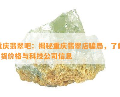 重庆翡翠吧：揭秘重庆翡翠店骗局，熟悉A货价格与科技公司信息