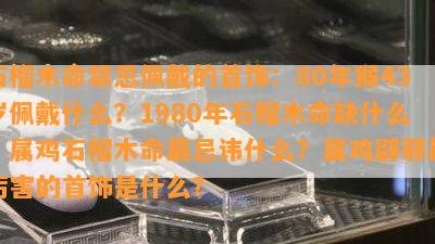 石榴木命禁忌佩戴的首饰：80年猴43岁佩戴什么？1980年石榴木命缺什么？属鸡石榴木命最忌讳什么？属鸡辟邪最厉害的首饰是什么？