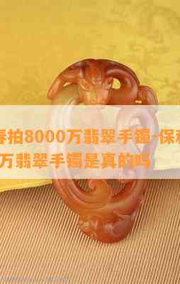 保利春拍8000万翡翠手镯-保利春拍8000万翡翠手镯是真的吗