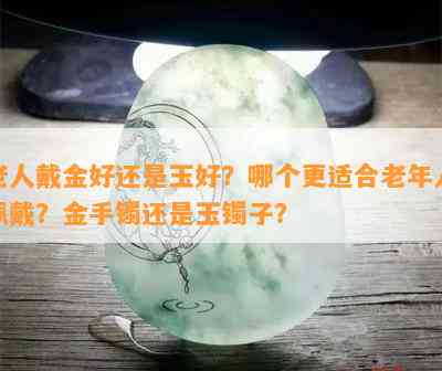 老人戴金好还是玉好？哪个更适合老年人佩戴？金手镯还是玉镯子？