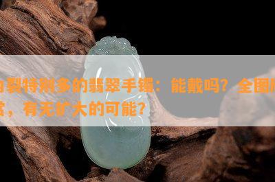 内裂特别多的翡翠手镯：能戴吗？全图欣赏，有无扩大的可能？