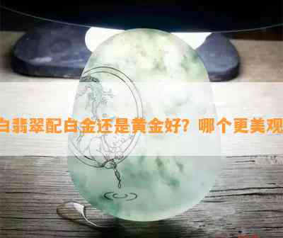 白翡翠配白金还是黄金好？哪个更美观？