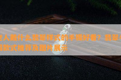 老人戴什么翡翠样式的手镯好看？翡翠手镯款式推荐及图片展示