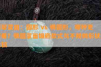 翡翠蛋面：圆形 vs 椭圆形，哪种更好看？椭圆蛋面镶嵌款式与不规则形状的比较