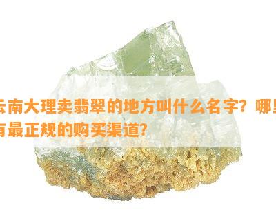 云南大理卖翡翠的地方叫什么名字？哪里有最正规的购买渠道？